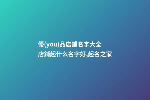 優(yōu)品店鋪名字大全 店鋪起什么名字好,起名之家